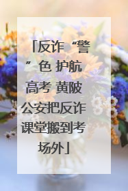 反诈“警”色 护航高考 黄陂公安把反诈课堂搬到考场外