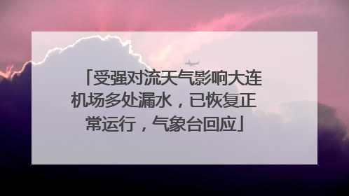 受强对流天气影响大连机场多处漏水，已恢复正常运行，气象台回应