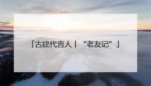 古建代言人丨“老友记”