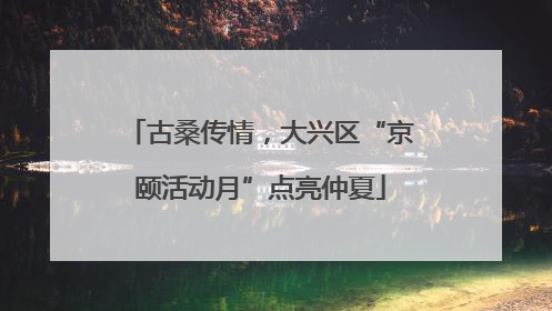 古桑传情，大兴区“京颐活动月”点亮仲夏