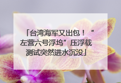 台湾海军又出包！“左营六号浮坞”压浮载测试突然进水沉没
