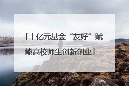 十亿元基金“友好”赋能高校师生创新创业