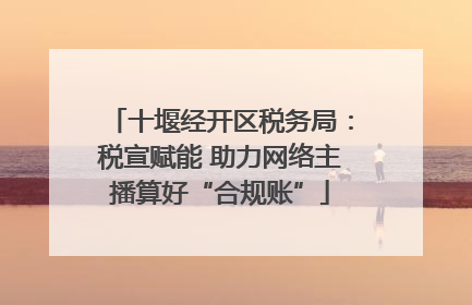 十堰经开区税务局：税宣赋能 助力网络主播算好“合规账”