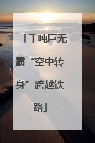 千吨巨无霸“空中转身”跨越铁路