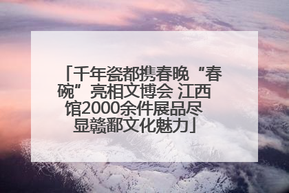 千年瓷都携春晚“春碗”亮相文博会 江西馆2000余件展品尽显赣鄱文化魅力