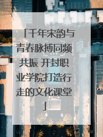 千年宋韵与青春脉搏同频共振 开封职业学院打造行走的文化课堂