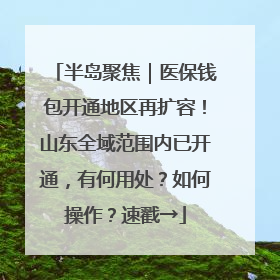 半岛聚焦｜医保钱包开通地区再扩容！山东全域范围内已开通，有何用处？如何操作？速戳→