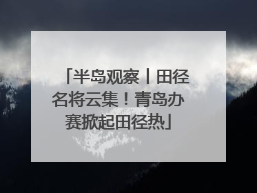 半岛观察丨田径名将云集！青岛办赛掀起田径热