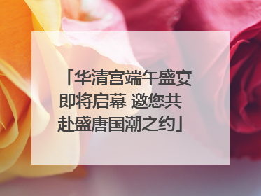华清宫端午盛宴即将启幕 邀您共赴盛唐国潮之约