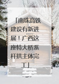 南珠高铁建设有新进展！广西这座特大桥系杆拱主体完工