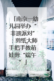 南京一幼儿园举办“非遗派对”：剪纸大师手把手教萌娃剪“端午”