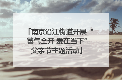 南京沿江街道开展“爸气全开 爱在当下”父亲节主题活动