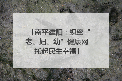 南平建阳：织密“老、妇、幼”健康网托起民生幸福