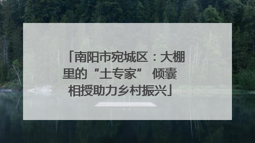 南阳市宛城区：大棚里的“土专家” 倾囊相授助力乡村振兴