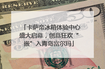 卡萨帝冰箱体验中心盛大启幕，创意狂欢“嵌”入青岛富尔玛