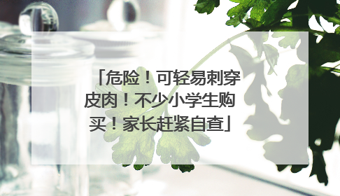 危险！可轻易刺穿皮肉！不少小学生购买！家长赶紧自查