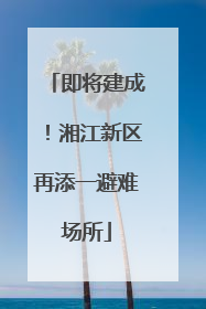 即将建成！湘江新区再添一避难场所