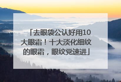 去眼袋公认好用10大眼霜！十大淡化细纹的眼霜，眼纹党速进