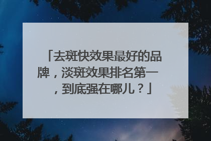 去斑快效果最好的品牌，淡斑效果排名第一，到底强在哪儿？