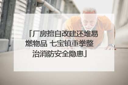 厂房擅自改建还堆易燃物品 七宝镇重拳整治消防安全隐患