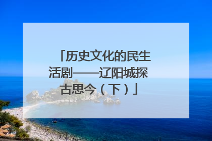 历史文化的民生活剧——辽阳城探古思今（下）