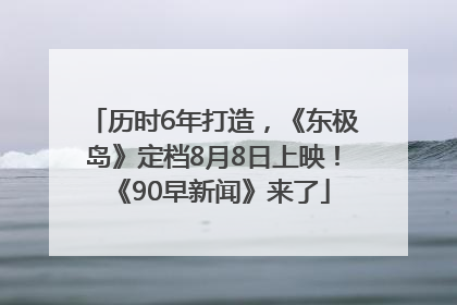 历时6年打造，《东极岛》定档8月8日上映！《90早新闻》来了