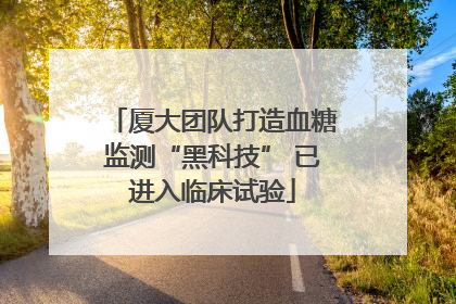 厦大团队打造血糖监测“黑科技” 已进入临床试验