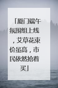 厦门端午氛围组上线，艾草花束价虽高，市民依然抢着买