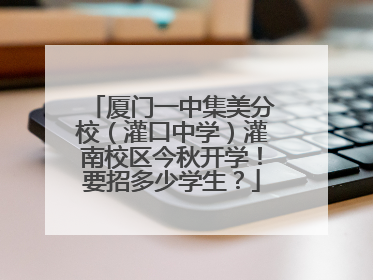 厦门一中集美分校（灌口中学）灌南校区今秋开学！要招多少学生？