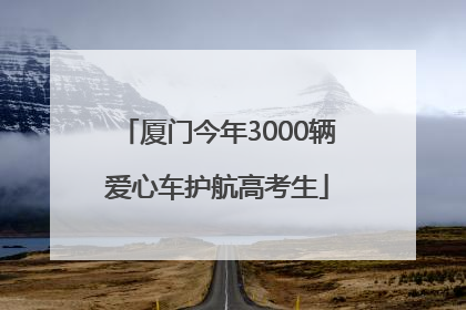 厦门今年3000辆爱心车护航高考生