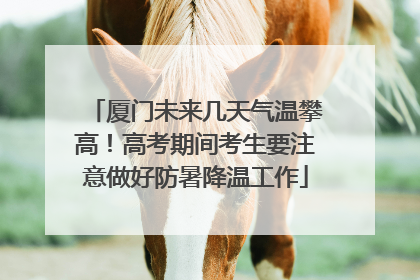 厦门未来几天气温攀高！高考期间考生要注意做好防暑降温工作
