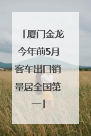 厦门金龙今年前5月客车出口销量居全国第一
