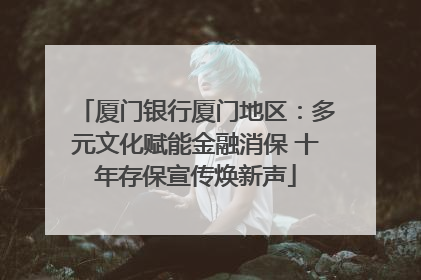 厦门银行厦门地区：多元文化赋能金融消保 十年存保宣传焕新声