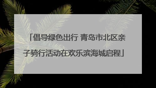 倡导绿色出行 青岛市北区亲子骑行活动在欢乐滨海城启程