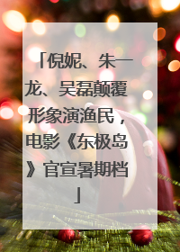倪妮、朱一龙、吴磊颠覆形象演渔民，电影《东极岛》官宣暑期档