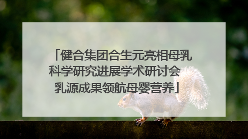 健合集团合生元亮相母乳科学研究进展学术研讨会 乳源成果领航母婴营养