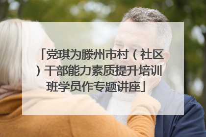 党琪为滕州市村（社区）干部能力素质提升培训班学员作专题讲座