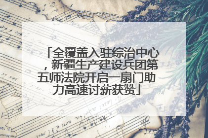 全覆盖入驻综治中心，新疆生产建设兵团第五师法院开启一扇门助力高速讨薪获赞