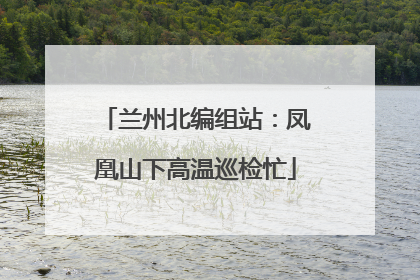 兰州北编组站：凤凰山下高温巡检忙