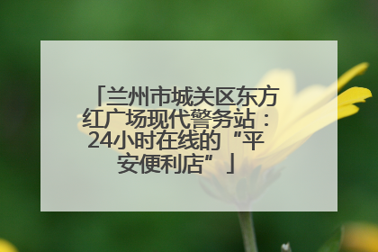 兰州市城关区东方红广场现代警务站：24小时在线的“平安便利店”