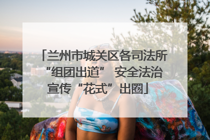兰州市城关区各司法所“组团出道” 安全法治宣传“花式”出圈