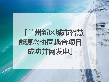 兰州新区城市智慧能源岛协同耦合项目成功并网发电