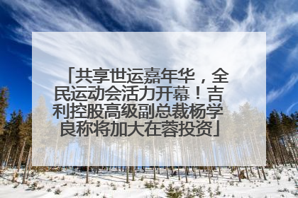 共享世运嘉年华，全民运动会活力开幕！吉利控股高级副总裁杨学良称将加大在蓉投资