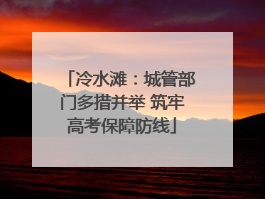 冷水滩：城管部门多措并举 筑牢高考保障防线