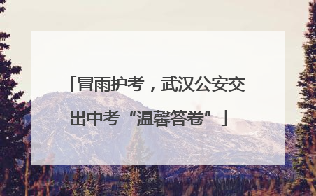 冒雨护考，武汉公安交出中考“温馨答卷”