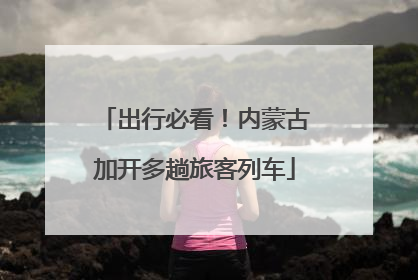 出行必看！内蒙古加开多趟旅客列车