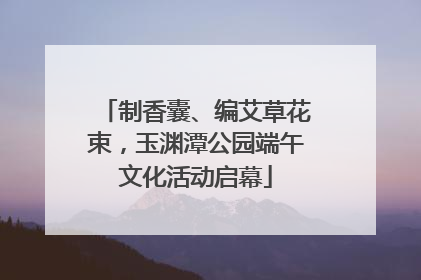 制香囊、编艾草花束，玉渊潭公园端午文化活动启幕