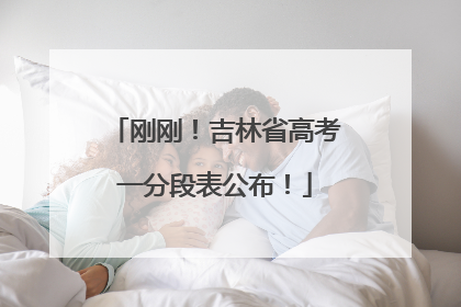 刚刚！吉林省高考一分段表公布！