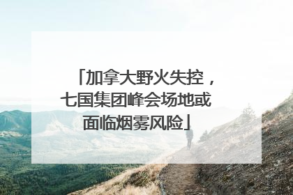 加拿大野火失控，七国集团峰会场地或面临烟雾风险