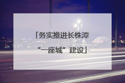 务实推进长株潭“一座城”建设